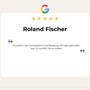 5 Sterne Google Bewertung von Roland Fischer: freundlich, sehr kompetent! Gute Beratung, ich habe gefunden, was ich suchte! Gerne wieder!