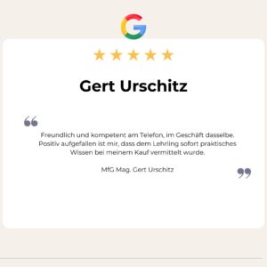 5 Sterne Google Bewertung von Gert Urschitz: Freundlich und kompetent am Telefon, im Geschäft dasselbe. Positiv aufgefallen ist mir, dass dem Lehrling sofort praktisches Wissen bei meinem Kauf vermittelt wurde.

MfG Mag. Gert Urschitz